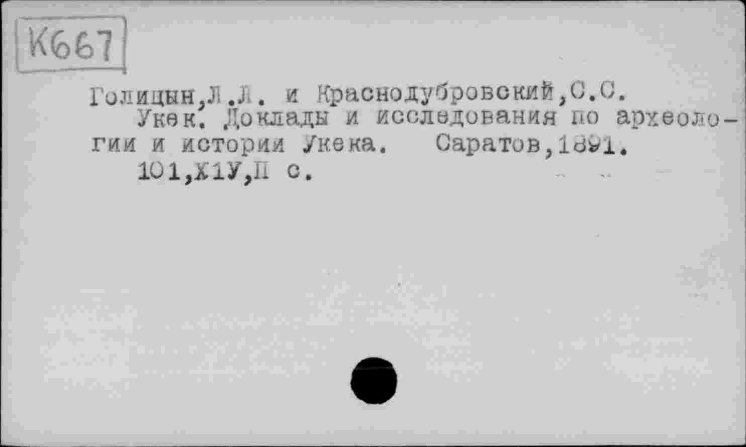 ﻿I
Голицын,Ji .Л . и Краснодубровский,C.C.
Укек. Доклады и исследования по археологии и истории /кека. Саратов,Idvi.
1О1,Х1У,П с.